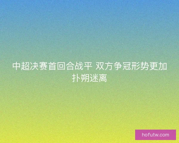 中超决赛首回合战平 双方争冠形势更加扑朔迷离