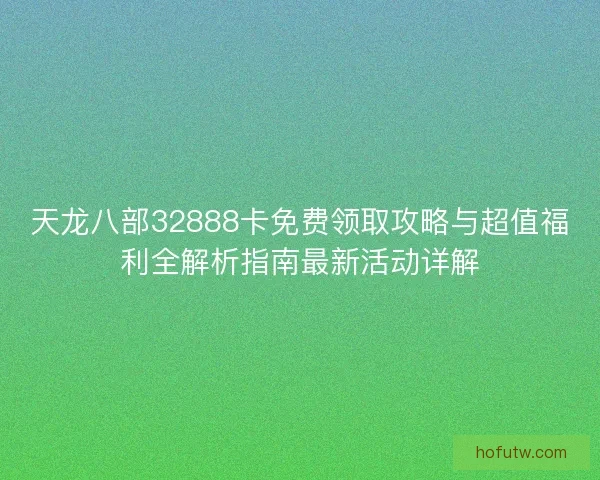 天龙八部32888卡免费领取攻略与超值福利全解析指南最新活动详解