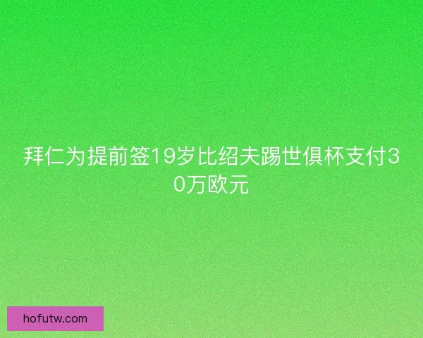 拜仁为提前签19岁比绍夫踢世俱杯支付30万欧元